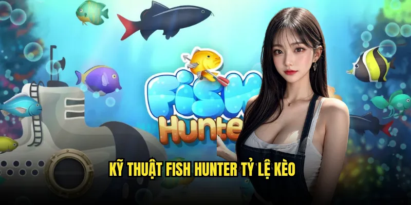 Fish Hunter Tỷ lệ kèo: Thợ Săn Cá Chuyên Nghiệp 3 Kỹ Thuật Fish Hunter Tỷ lệ kèo