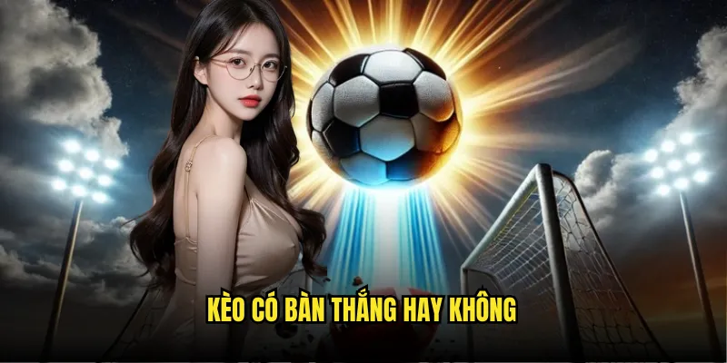 Kèo có bàn thắng hay không - Review cùng Tỷ Lệ Kèo 1 Kèo có bàn thắng hay không